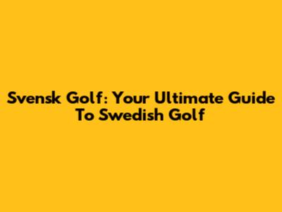 Svensk Golf: Your Ultimate Guide To Swedish Golf