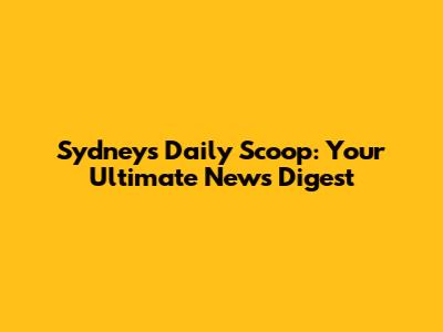Sydney's Daily Scoop: Your Ultimate News Digest