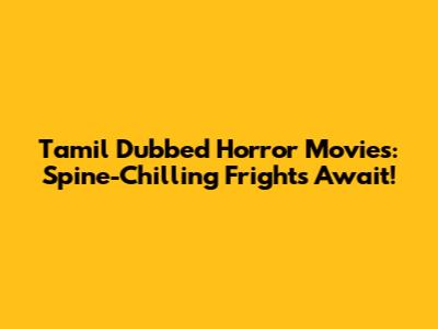 Tamil Dubbed Horror Movies: Spine-Chilling Frights Await!