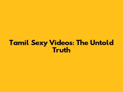 Tamil Sexy Videos: The Untold Truth