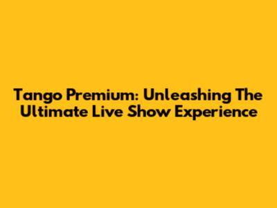 Tango Premium: Unleashing The Ultimate Live Show Experience
