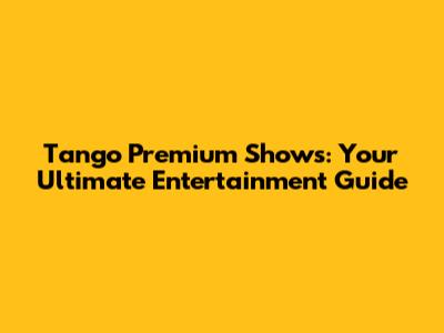 Tango Premium Shows: Your Ultimate Entertainment Guide