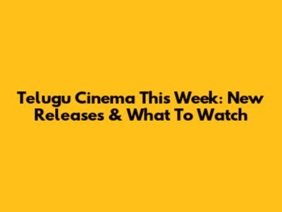 Telugu Cinema This Week: New Releases & What To Watch