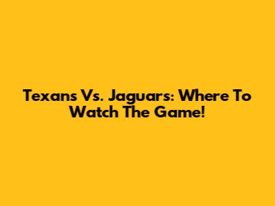 Texans Vs. Jaguars: Where To Watch The Game!