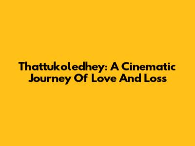 Thattukoledhey: A Cinematic Journey Of Love And Loss