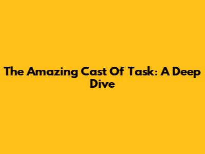 The Amazing Cast Of Task: A Deep Dive