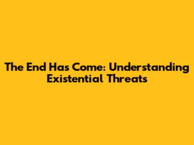 The End Has Come: Understanding Existential Threats
