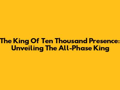 The King Of Ten Thousand Presence: Unveiling The All-Phase King