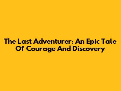 The Last Adventurer: An Epic Tale Of Courage And Discovery