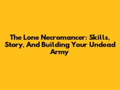 The Lone Necromancer: Skills, Story, And Building Your Undead Army