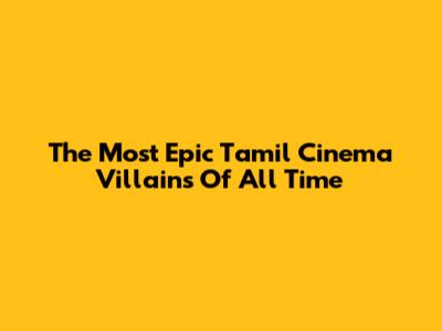 The Most Epic Tamil Cinema Villains Of All Time