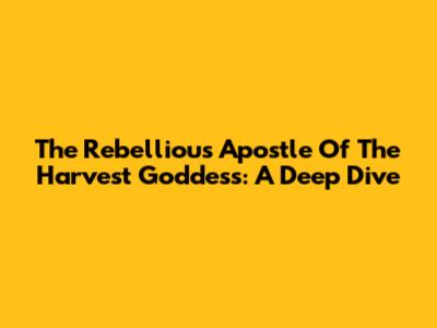 The Rebellious Apostle Of The Harvest Goddess: A Deep Dive