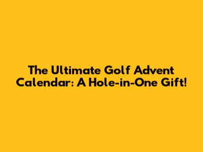 The Ultimate Golf Advent Calendar: A Hole-in-One Gift!