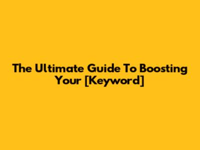 The Ultimate Guide To Boosting Your [Keyword]