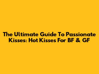 The Ultimate Guide To Passionate Kisses: Hot Kisses For BF & GF