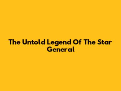 The Untold Legend Of The Star General