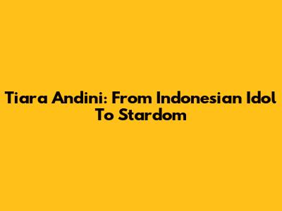 Tiara Andini: From Indonesian Idol To Stardom