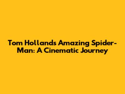 Tom Holland's Amazing Spider-Man: A Cinematic Journey