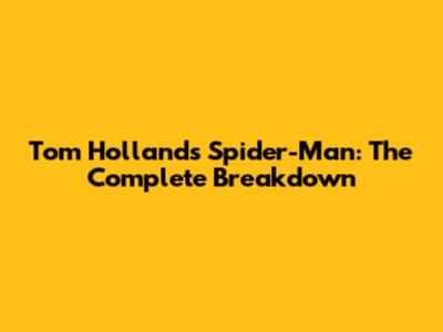 Tom Holland's Spider-Man: The Complete Breakdown