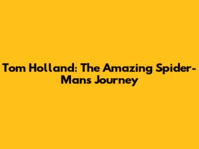 Tom Holland: The Amazing Spider-Man's Journey