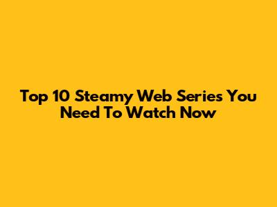 Top 10 Steamy Web Series You Need To Watch Now