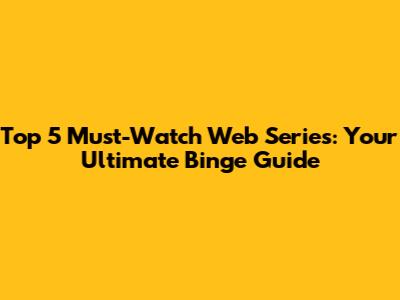 Top 5 Must-Watch Web Series: Your Ultimate Binge Guide