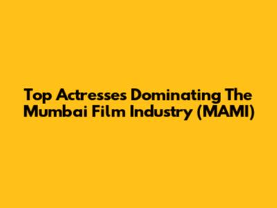 Top Actresses Dominating The Mumbai Film Industry (MAMI)