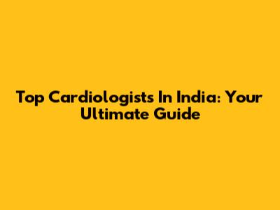 Top Cardiologists In India: Your Ultimate Guide