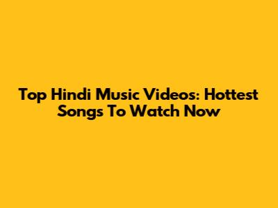 Top Hindi Music Videos: Hottest Songs To Watch Now