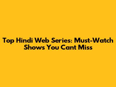 Top Hindi Web Series: Must-Watch Shows You Can't Miss