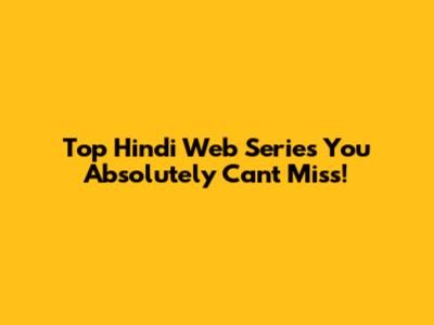 Top Hindi Web Series You Absolutely Can't Miss!