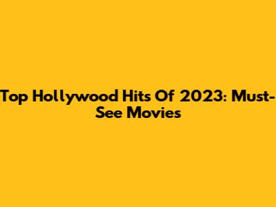 Top Hollywood Hits Of 2023: Must-See Movies