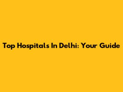 Top Hospitals In Delhi: Your Guide