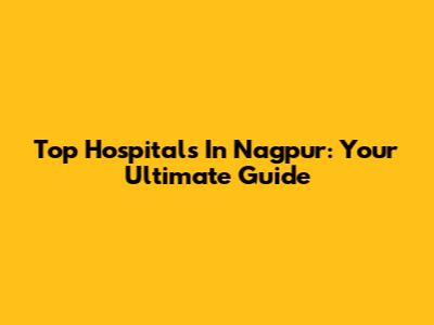Top Hospitals In Nagpur: Your Ultimate Guide
