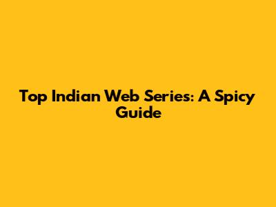 Top Indian Web Series: A Spicy Guide