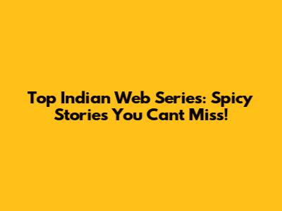 Top Indian Web Series: Spicy Stories You Can't Miss!