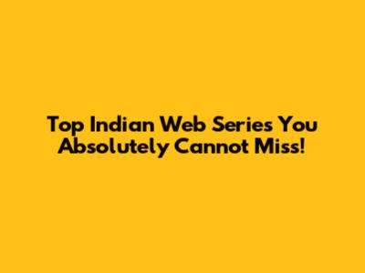 Top Indian Web Series You Absolutely Cannot Miss!