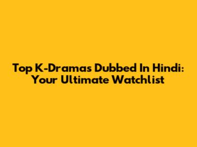 Top K-Dramas Dubbed In Hindi: Your Ultimate Watchlist