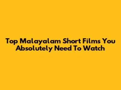 Top Malayalam Short Films You Absolutely Need To Watch