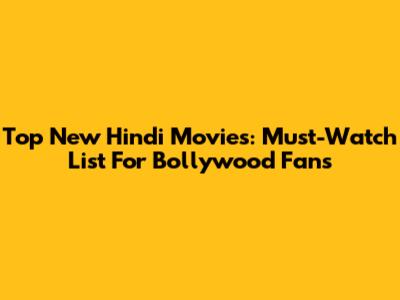 Top New Hindi Movies: Must-Watch List For Bollywood Fans