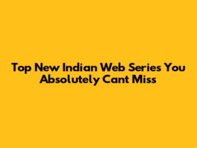 Top New Indian Web Series You Absolutely Can't Miss