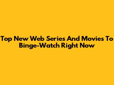 Top New Web Series And Movies To Binge-Watch Right Now
