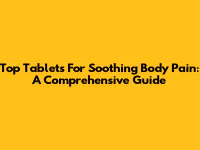 Top Tablets For Soothing Body Pain: A Comprehensive Guide