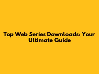 Top Web Series Downloads: Your Ultimate Guide