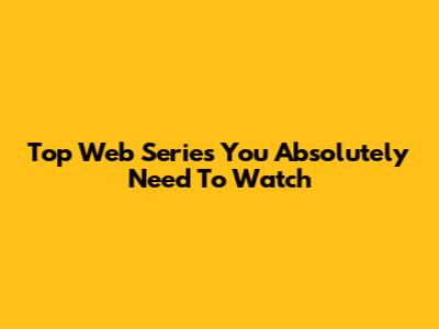 Top Web Series You Absolutely Need To Watch