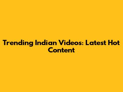 Trending Indian Videos: Latest Hot Content