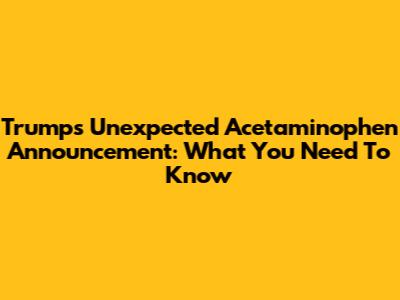 Trump's Unexpected Acetaminophen Announcement: What You Need To Know