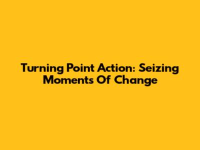 Turning Point Action: Seizing Moments Of Change