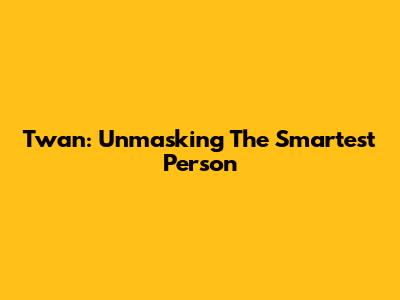 Twan: Unmasking The Smartest Person
