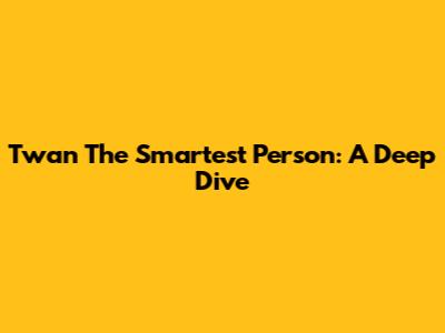 Twan The Smartest Person: A Deep Dive